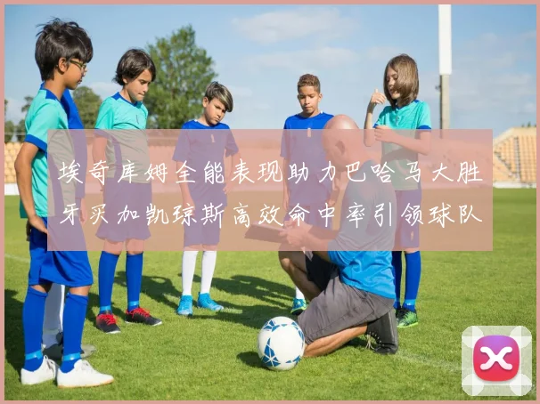 埃奇库姆全能表现助力巴哈马大胜牙买加凯琼斯高效命中率引领球队胜利