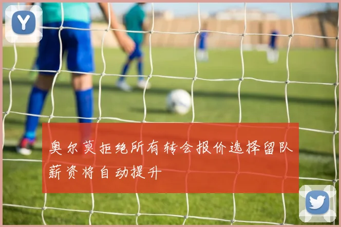 奥尔莫拒绝所有转会报价选择留队薪资将自动提升