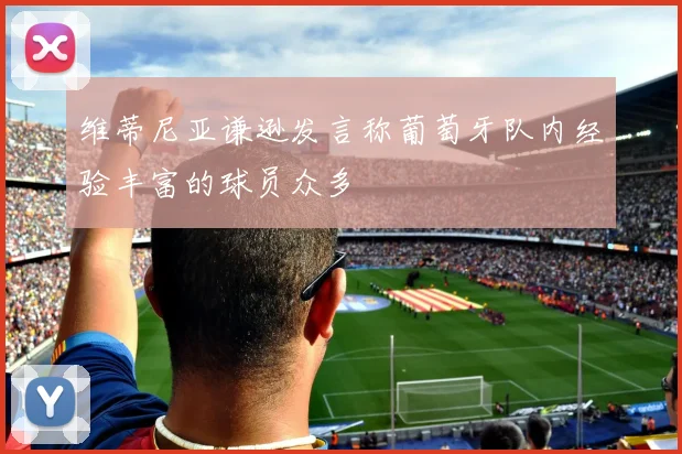 维蒂尼亚谦逊发言称葡萄牙队内经验丰富的球员众多