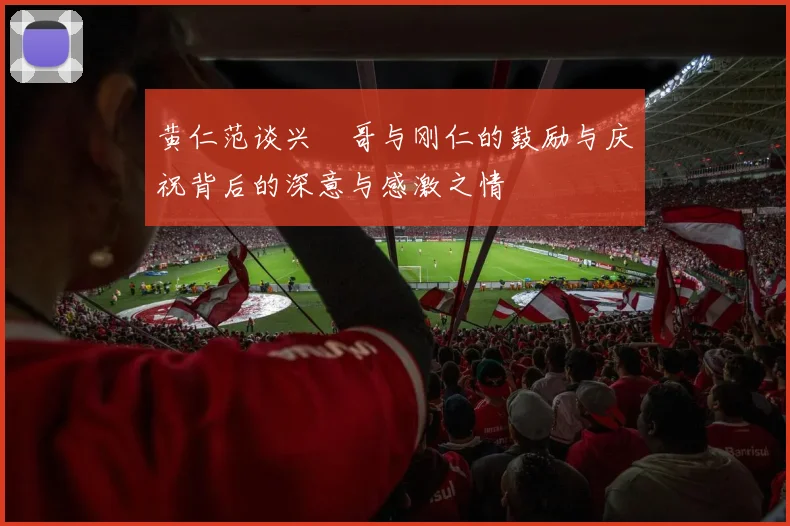 黄仁范谈兴慜哥与刚仁的鼓励与庆祝背后的深意与感激之情