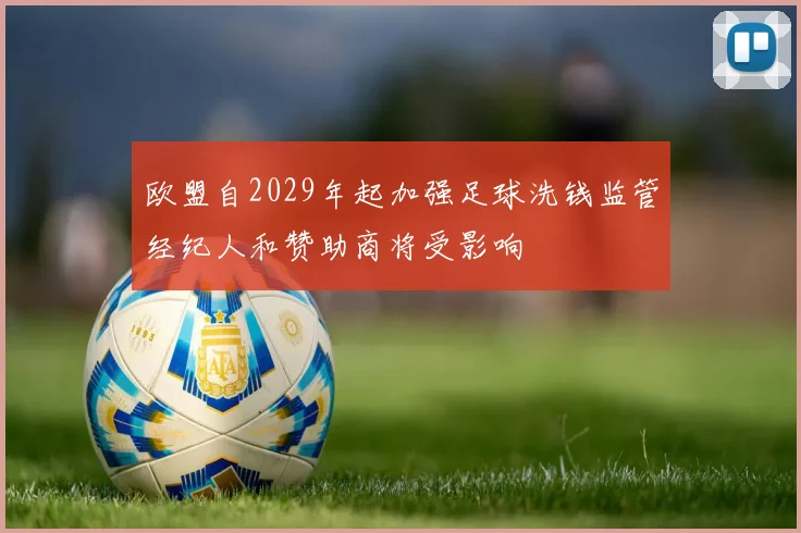 欧盟自2029年起加强足球洗钱监管经纪人和赞助商将受影响