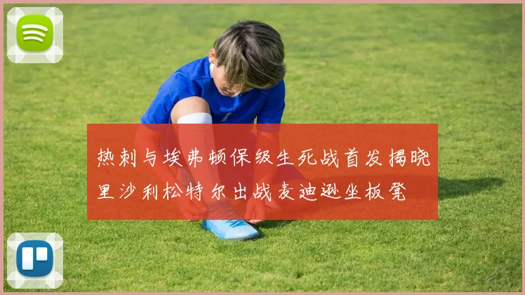 热刺与埃弗顿保级生死战首发揭晓里沙利松特尔出战麦迪逊坐板凳