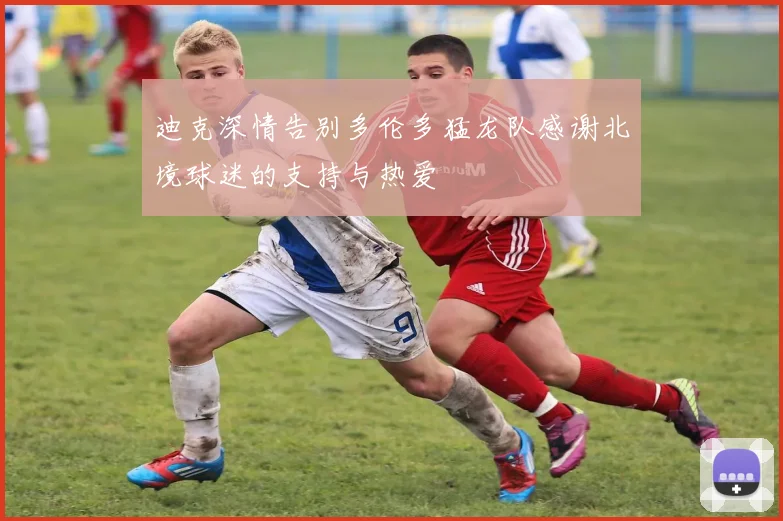 迪克深情告别多伦多猛龙队感谢北境球迷的支持与热爱