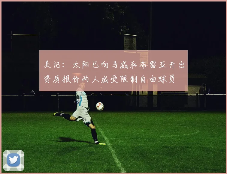 美记：太阳已向马威和布雷亚开出资质报价两人成受限制自由球员