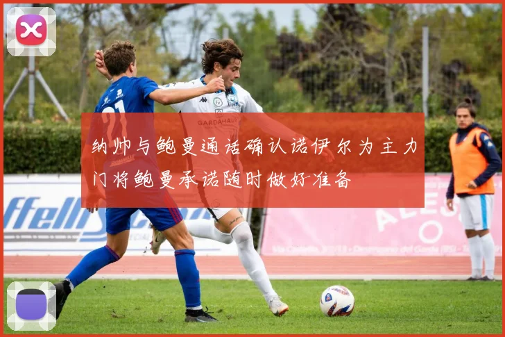 纳帅与鲍曼通话确认诺伊尔为主力门将鲍曼承诺随时做好准备