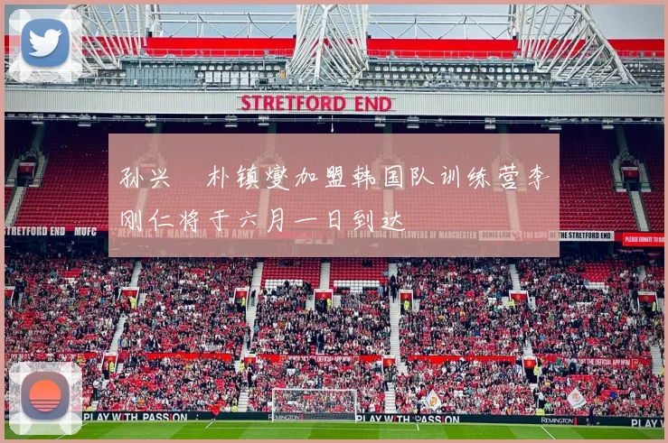 孙兴慜朴镇燮加盟韩国队训练营李刚仁将于六月一日到达
