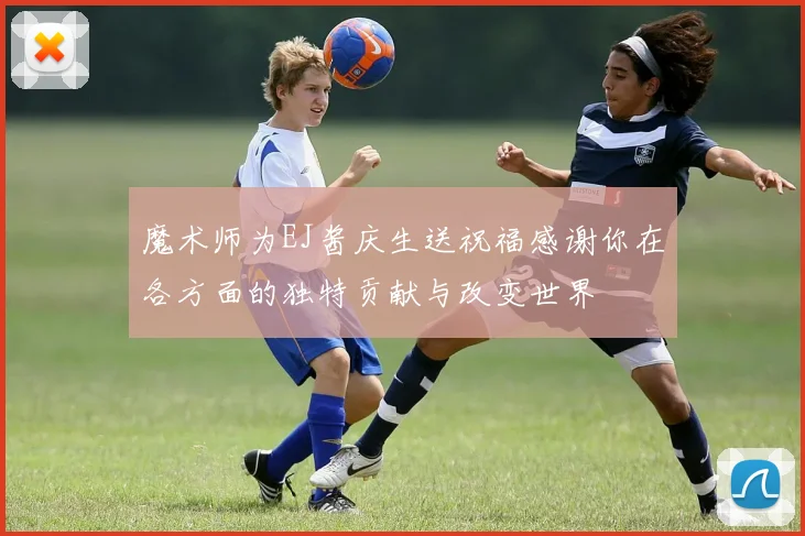 魔术师为EJ酱庆生送祝福感谢你在各方面的独特贡献与改变世界