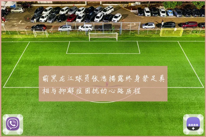 前黑龙江球员张浩揭露终身禁足真相与抑郁症困扰的心路历程