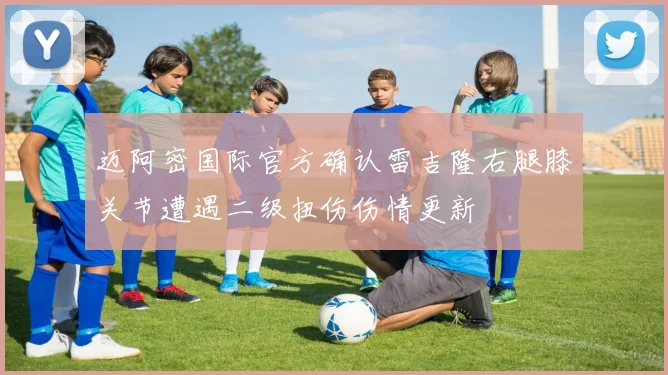 迈阿密国际官方确认雷吉隆右腿膝关节遭遇二级扭伤伤情更新