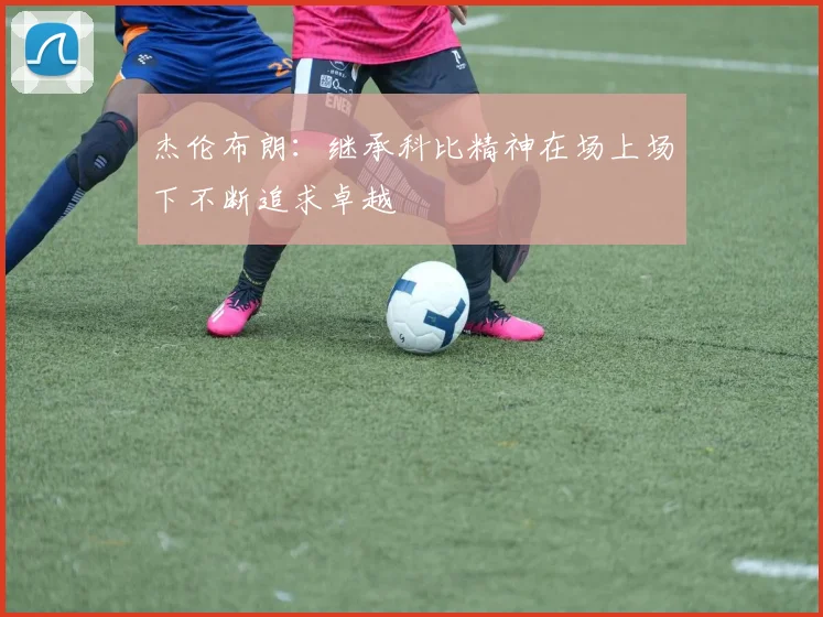 杰伦布朗：继承科比精神在场上场下不断追求卓越
