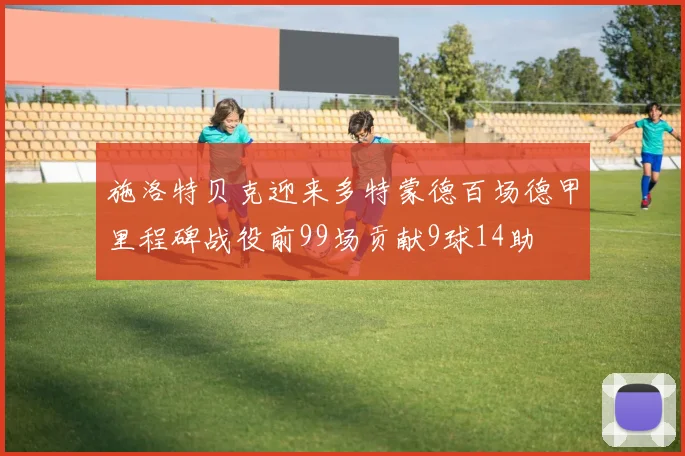 施洛特贝克迎来多特蒙德百场德甲里程碑战役前99场贡献9球14助