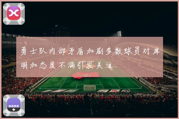 勇士队内部矛盾加剧多数球员对库明加态度不满引发关注