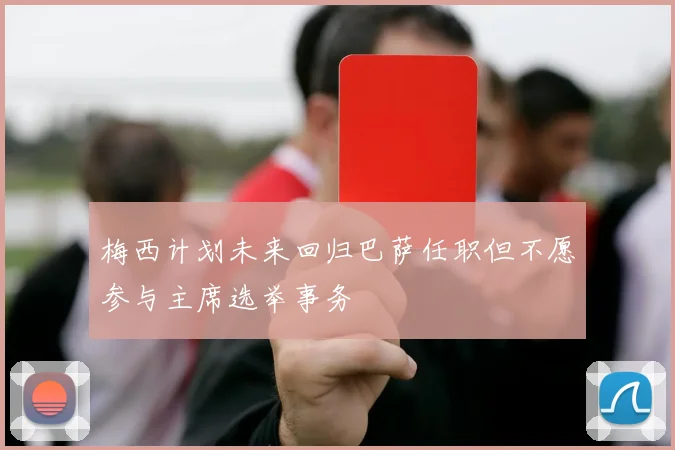 梅西计划未来回归巴萨任职但不愿参与主席选举事务