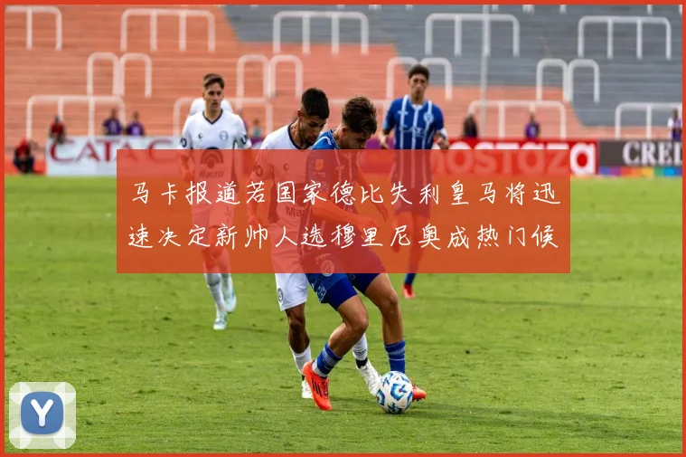 马卡报道若国家德比失利皇马将迅速决定新帅人选穆里尼奥成热门候选