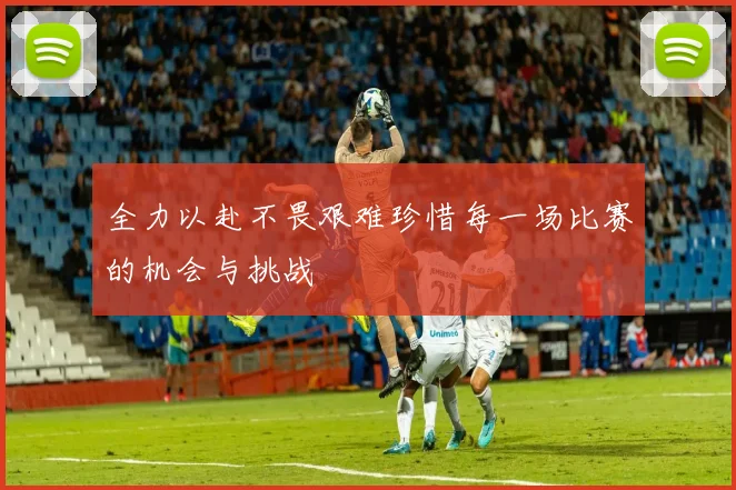 全力以赴不畏艰难珍惜每一场比赛的机会与挑战