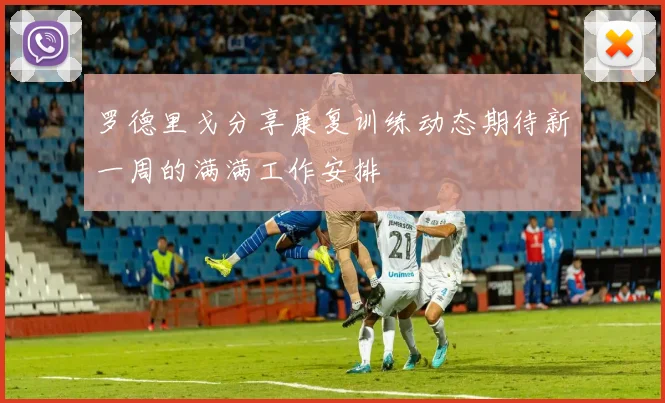 罗德里戈分享康复训练动态期待新一周的满满工作安排